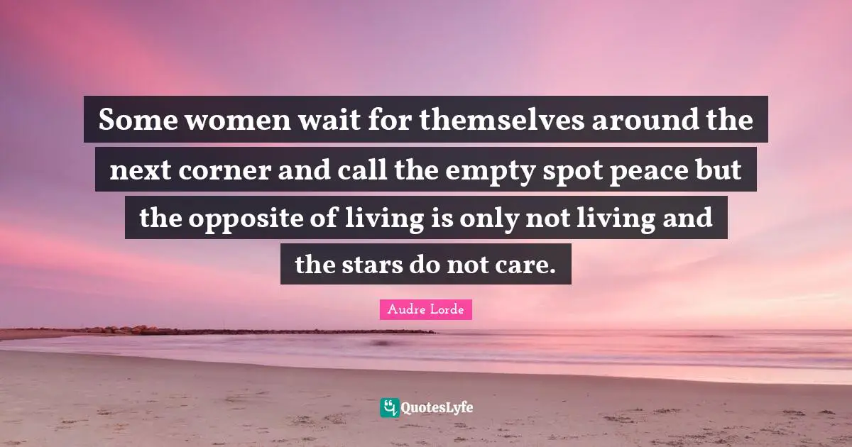 Some women wait for themselves around the next corner and call the empty spot peace but the opposite of living is only not living and the stars do not care.