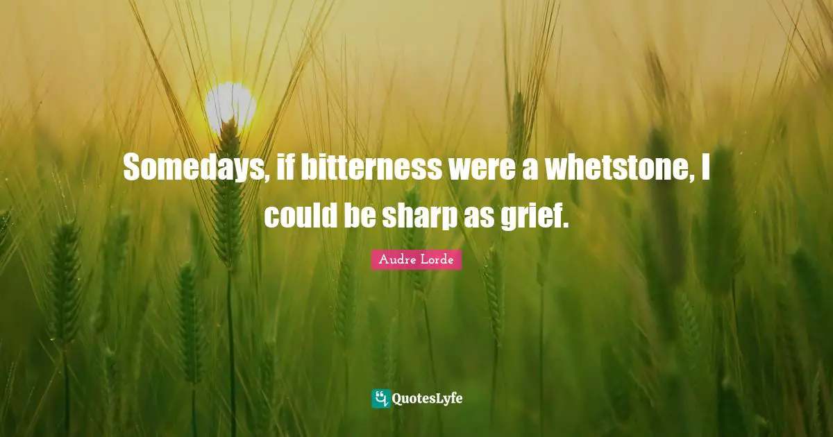 Somedays, if bitterness were a whetstone, I could be sharp as grief.
