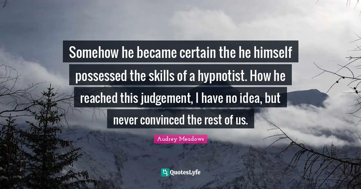 Audrey Meadows Quotes: "Somehow he became certain the he himself possessed the skills of a hypnotist. How he reached this judgement, I have no idea, but never convinced the rest of us."
