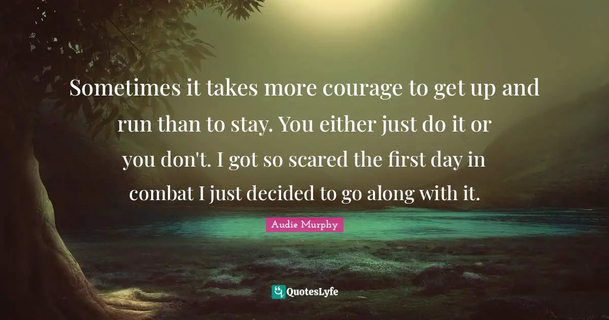 Decided Quotes: "Sometimes it takes more courage to get up and run than to stay. You either just do it or you don't. I got so scared the first day in combat I just decided to go along with it."