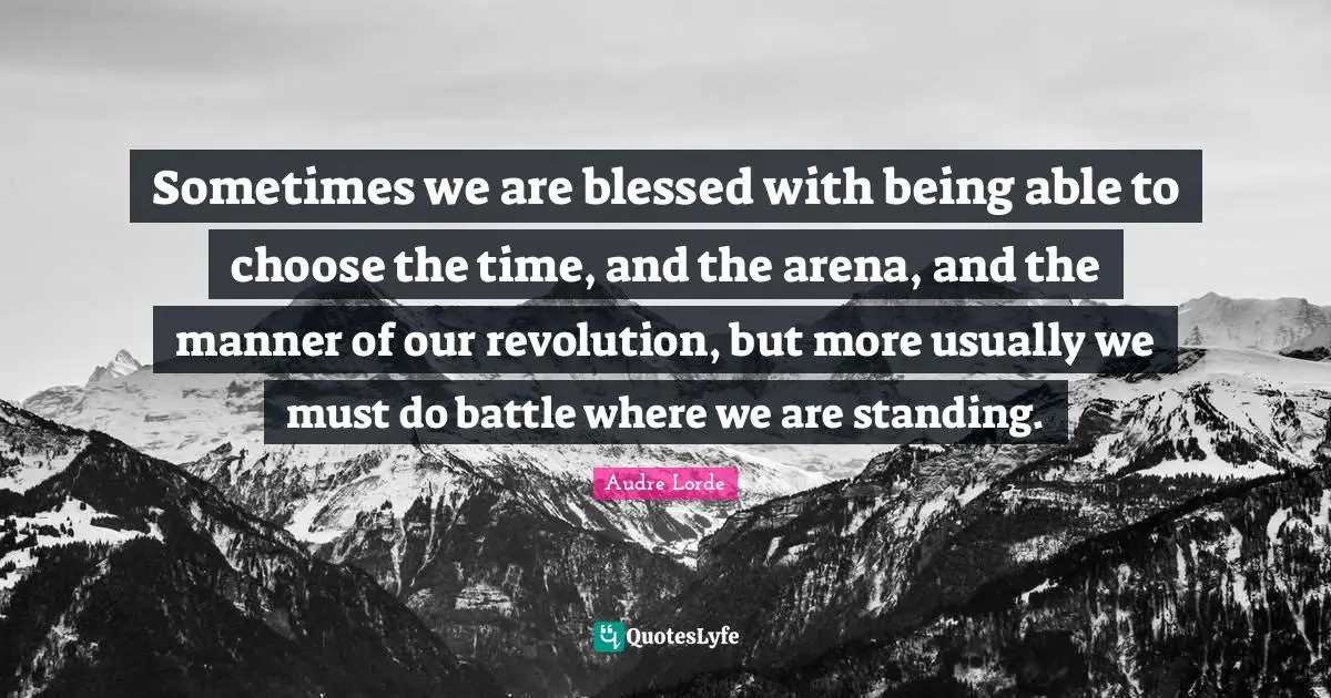 Lorde Quotes: "Sometimes we are blessed with being able to choose the time, and the arena, and the manner of our revolution, but more usually we must do battle where we are standing."
