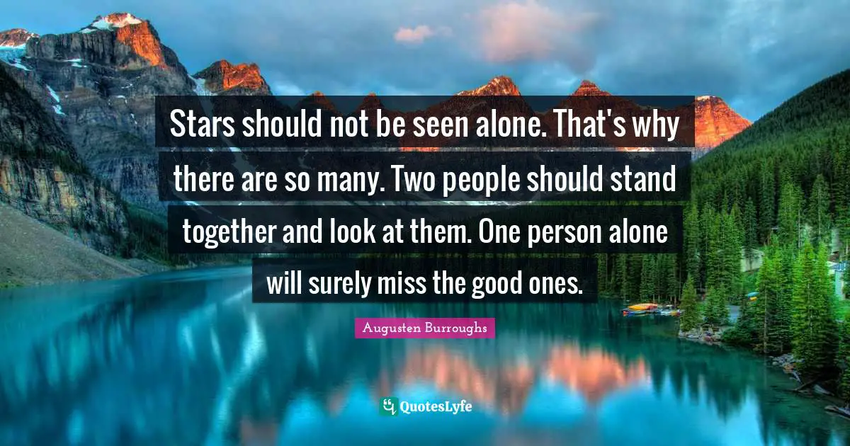 Stars should not be seen alone. That's why there are so many. Two people should stand together and look at them. One person alone will surely miss the good ones.