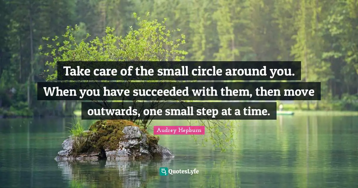 Audrey Hepburn Quotes: "Take care of the small circle around you. When you have succeeded with them, then move outwards, one small step at a time."