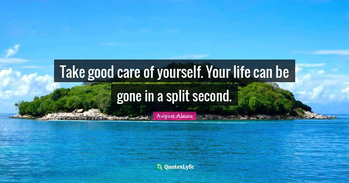 Care Quotes: "Take good care of yourself. Your life can be gone in a split second."