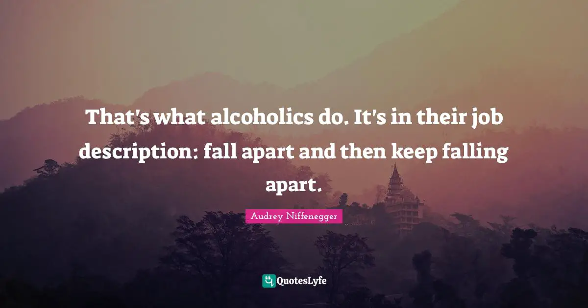 That's what alcoholics do. It's in their job description: fall apart and then keep falling apart.