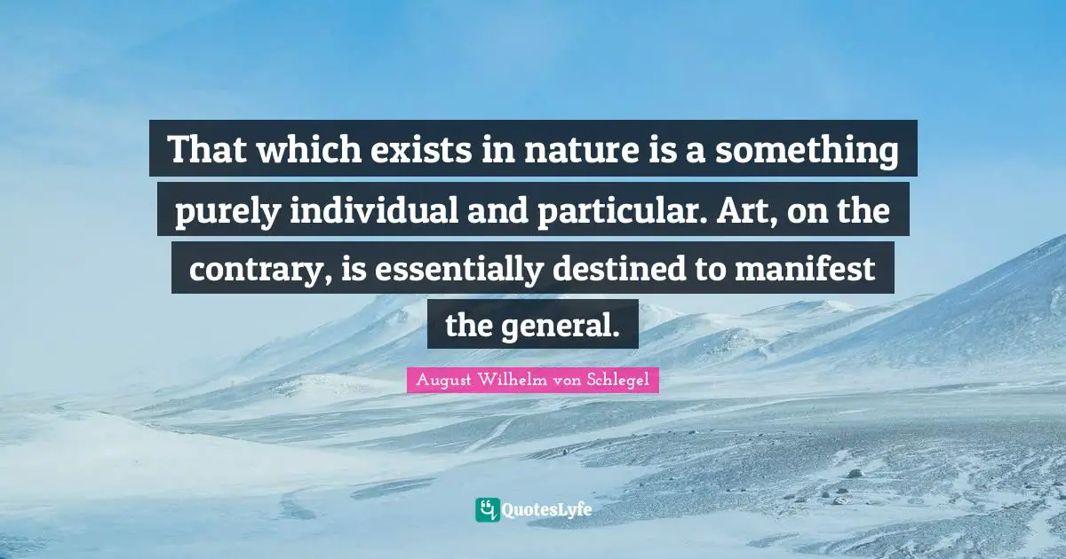 That which exists in nature is a something purely individual and particular. Art, on the contrary, is essentially destined to manifest the general.