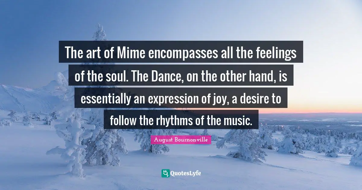 The art of Mime encompasses all the feelings of the soul. The Dance, on the other hand, is essentially an expression of joy, a desire to follow the rhythms of the music.