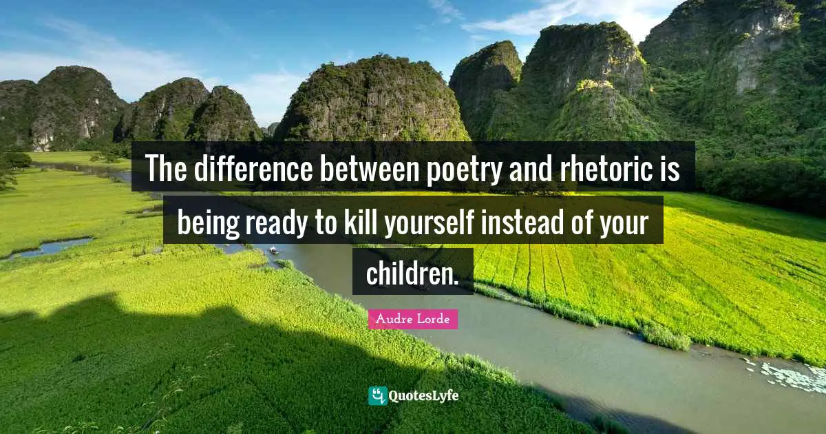 The difference between poetry and rhetoric is being ready to kill yourself instead of your children.
