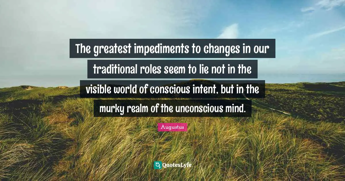 Roles Quotes: "The greatest impediments to changes in our traditional roles seem to lie not in the visible world of conscious intent, but in the murky realm of the unconscious mind."