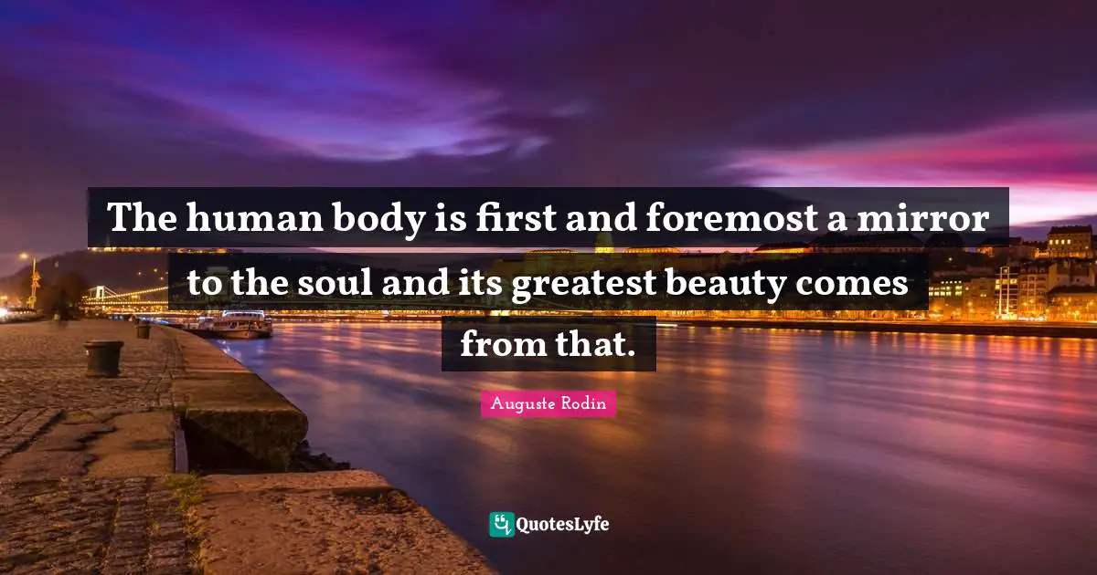 The human body is first and foremost a mirror to the soul and its greatest beauty comes from that.