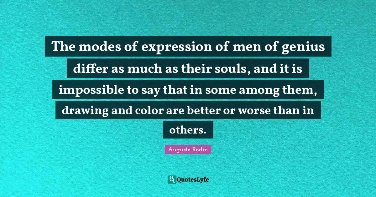 The modes of expression of men of genius differ as much as their souls, and it is impossible to say that in some among them, drawing and color are better or worse than in others.