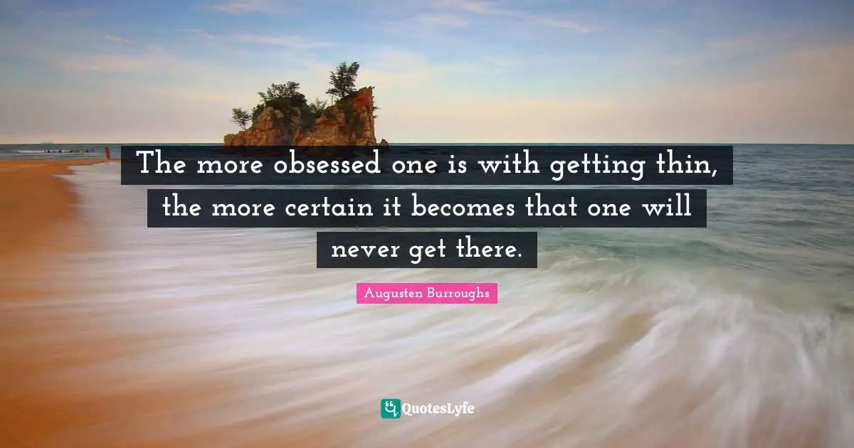The more obsessed one is with getting thin, the more certain it becomes that one will never get there.