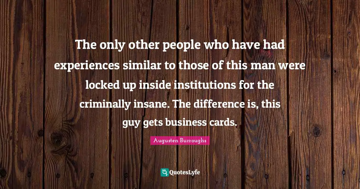 Locked Up Quotes: "The only other people who have had experiences similar to those of this man were locked up inside institutions for the criminally insane. The difference is, this guy gets business cards."