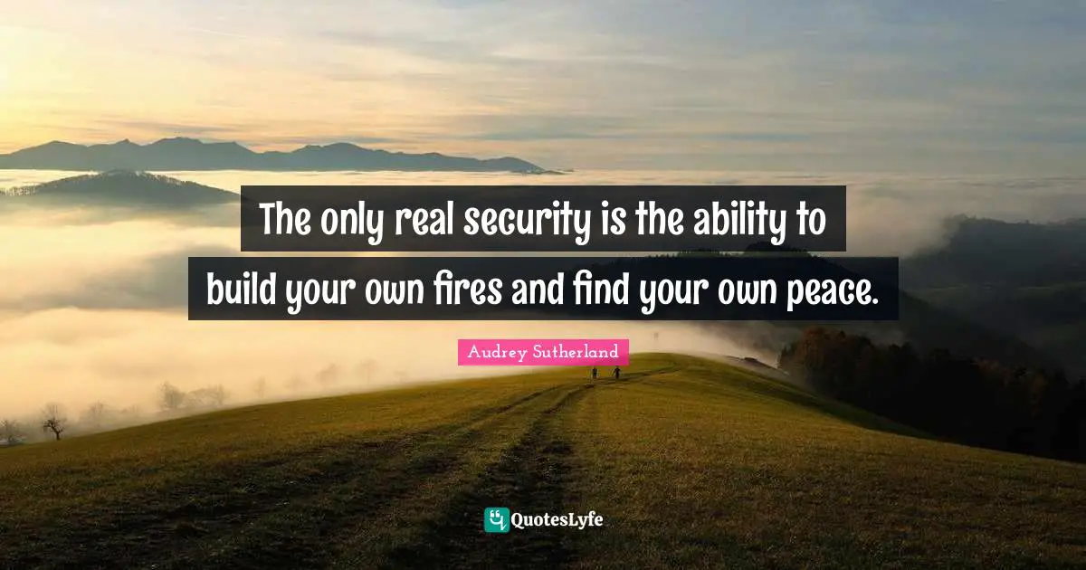 The only real security is the ability to build your own fires and find your own peace.