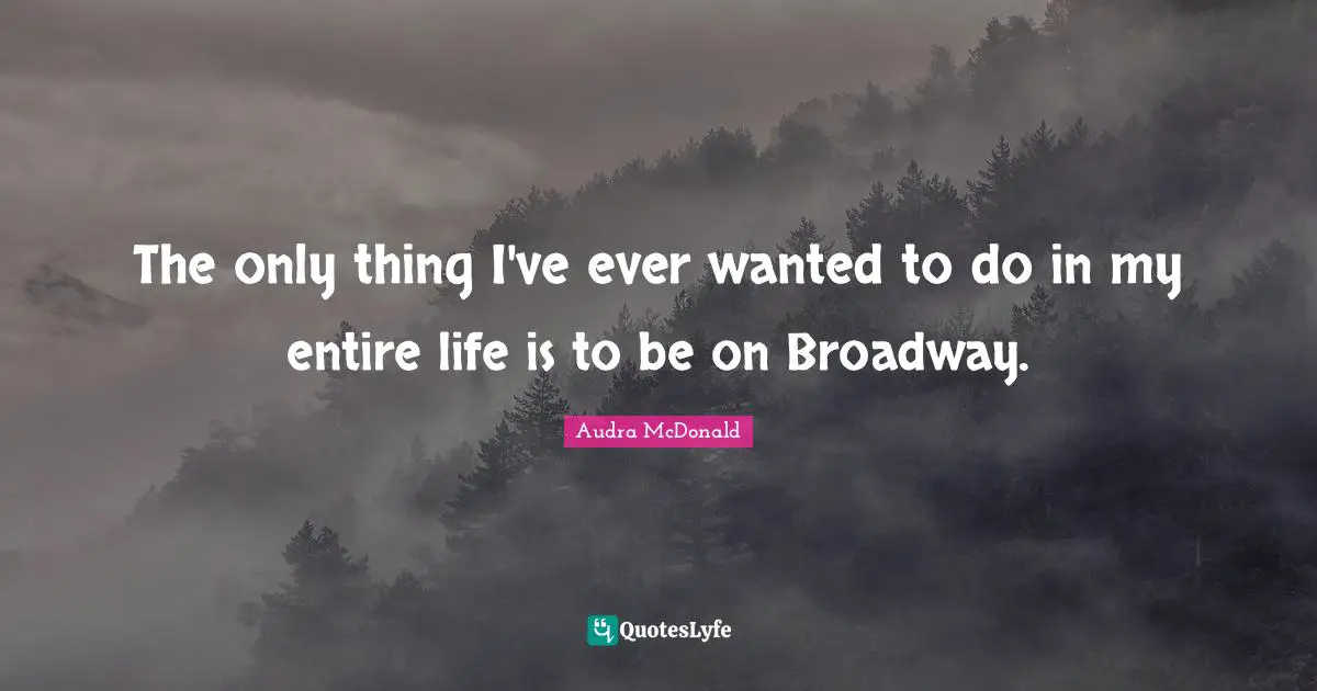 Audra McDonald Quotes: "The only thing I've ever wanted to do in my entire life is to be on Broadway."
