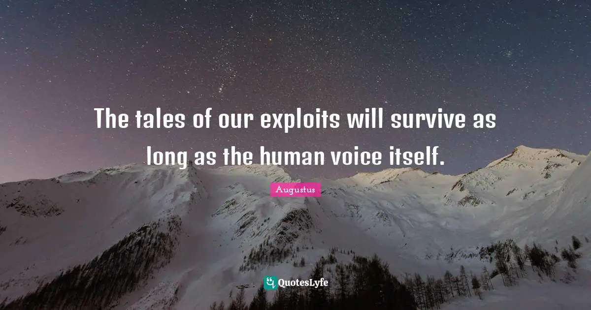 The tales of our exploits will survive as long as the human voice itself.