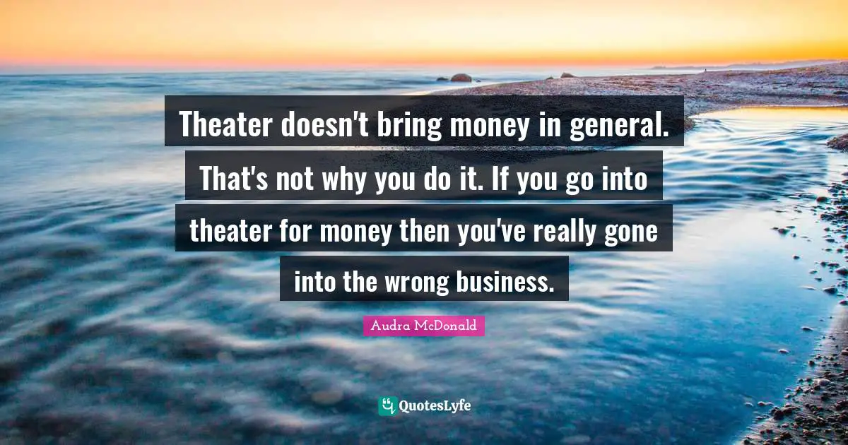 Audra McDonald Quotes: "Theater doesn't bring money in general. That's not why you do it. If you go into theater for money then you've really gone into the wrong business."