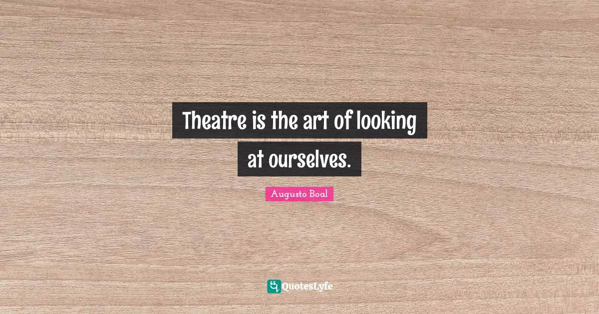 Theatre is the art of looking at ourselves.