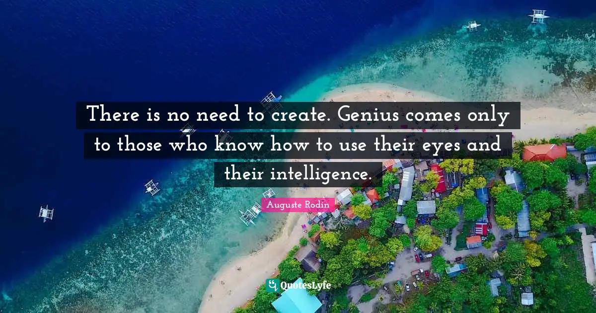 There is no need to create. Genius comes only to those who know how to use their eyes and their intelligence.