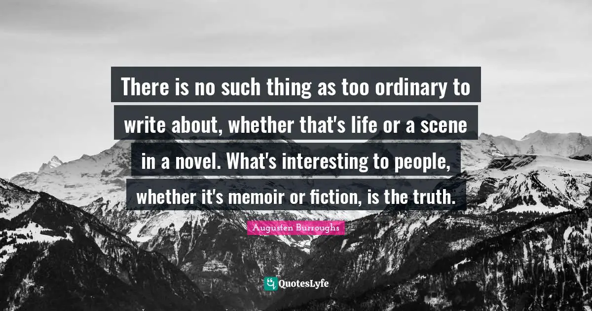 There is no such thing as too ordinary to write about, whether that's life or a scene in a novel. What's interesting to people, whether it's memoir or fiction, is the truth.