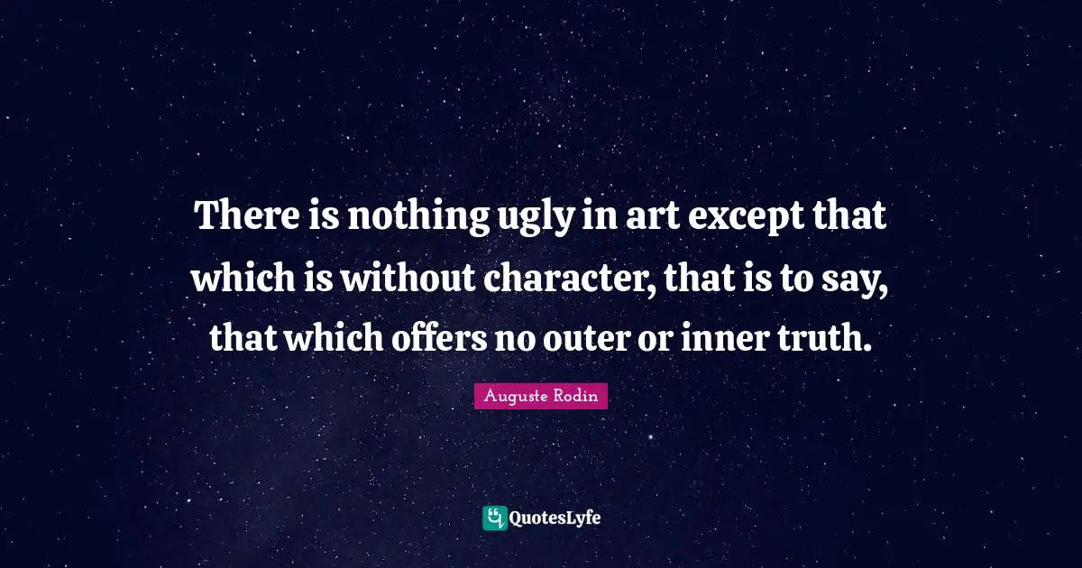 There is nothing ugly in art except that which is without character, that is to say, that which offers no outer or inner truth.