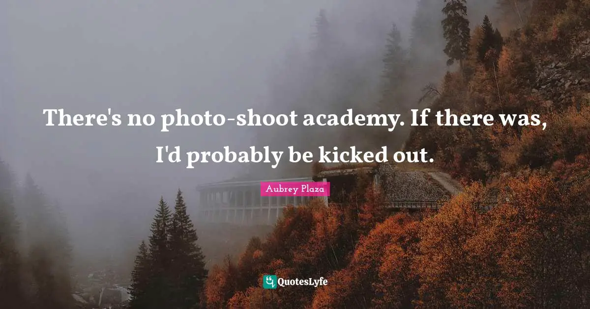 There's no photo-shoot academy. If there was, I'd probably be kicked out.
