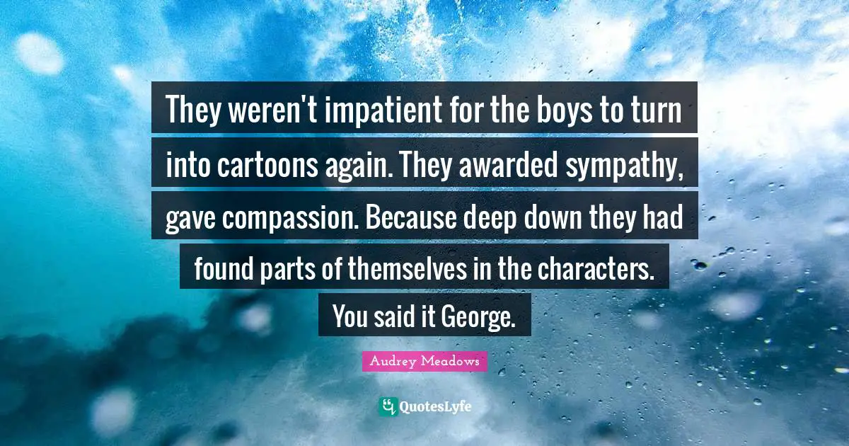 Audrey Meadows Quotes: "They weren't impatient for the boys to turn into cartoons again. They awarded sympathy, gave compassion. Because deep down they had found parts of themselves in the characters. You said it George."