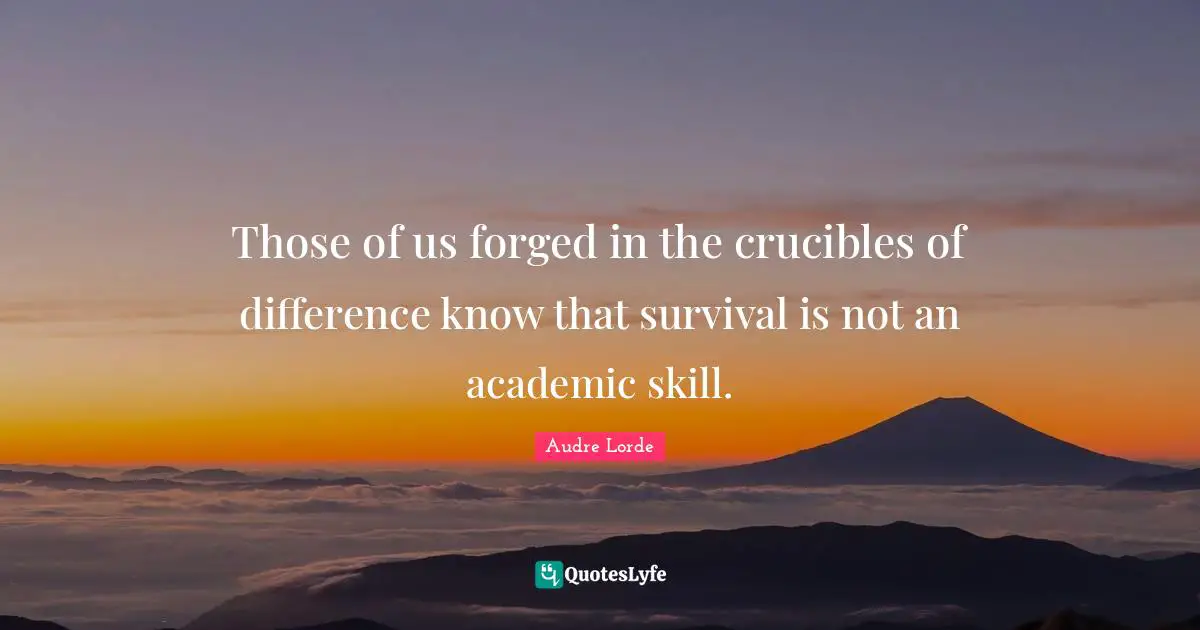 Forged Quotes: "Those of us forged in the crucibles of difference know that survival is not an academic skill."