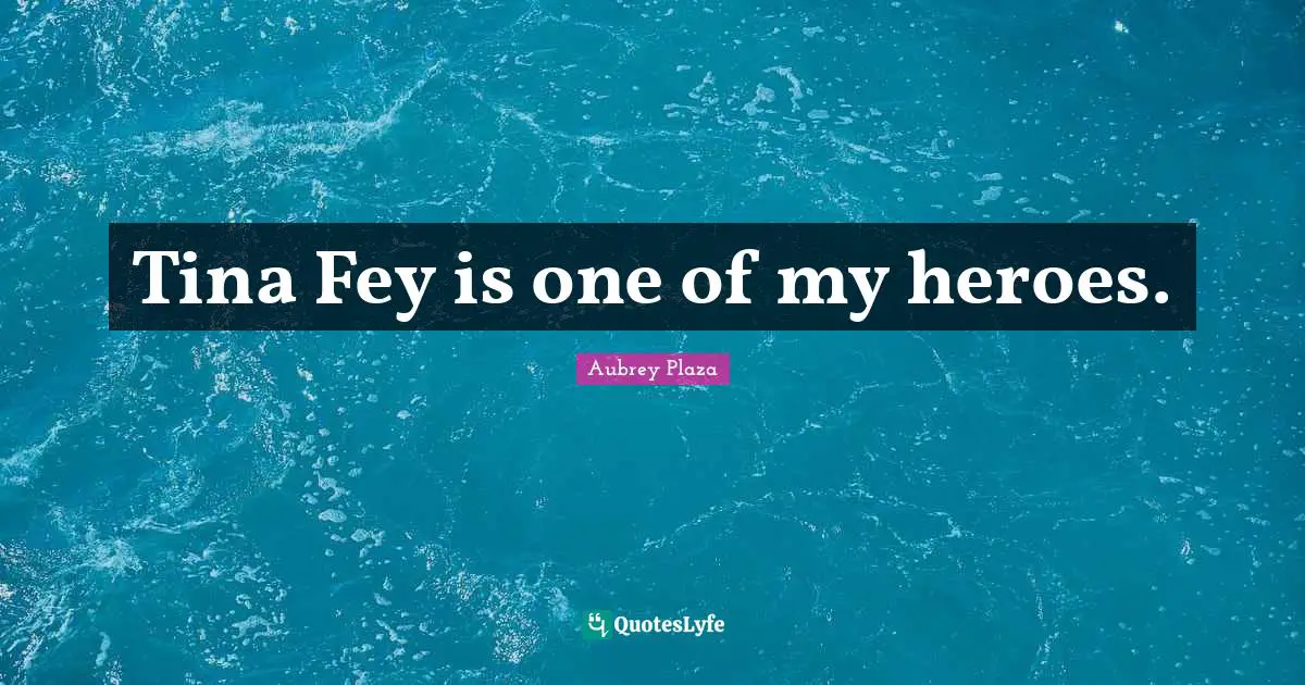 Tina Fey is one of my heroes.