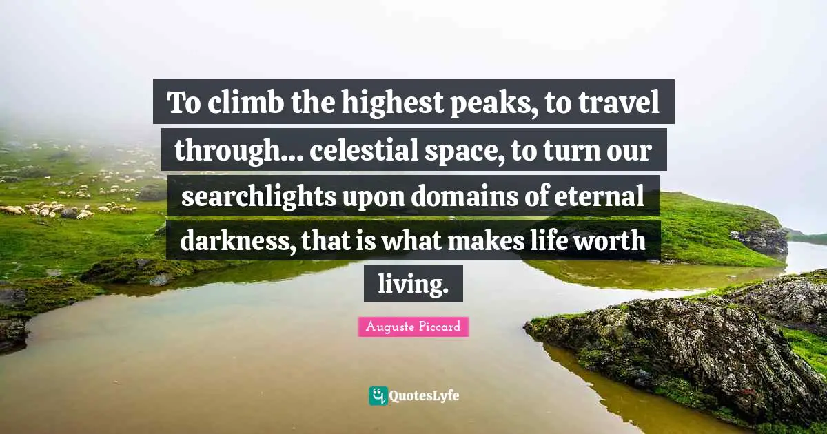 To climb the highest peaks, to travel through… celestial space, to turn our searchlights upon domains of eternal darkness, that is what makes life worth living.