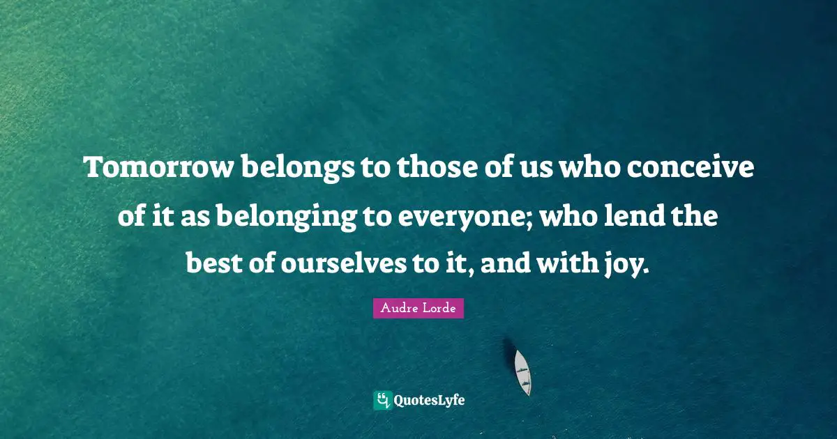 Tomorrow Quotes: "Tomorrow belongs to those of us who conceive of it as belonging to everyone; who lend the best of ourselves to it, and with joy."