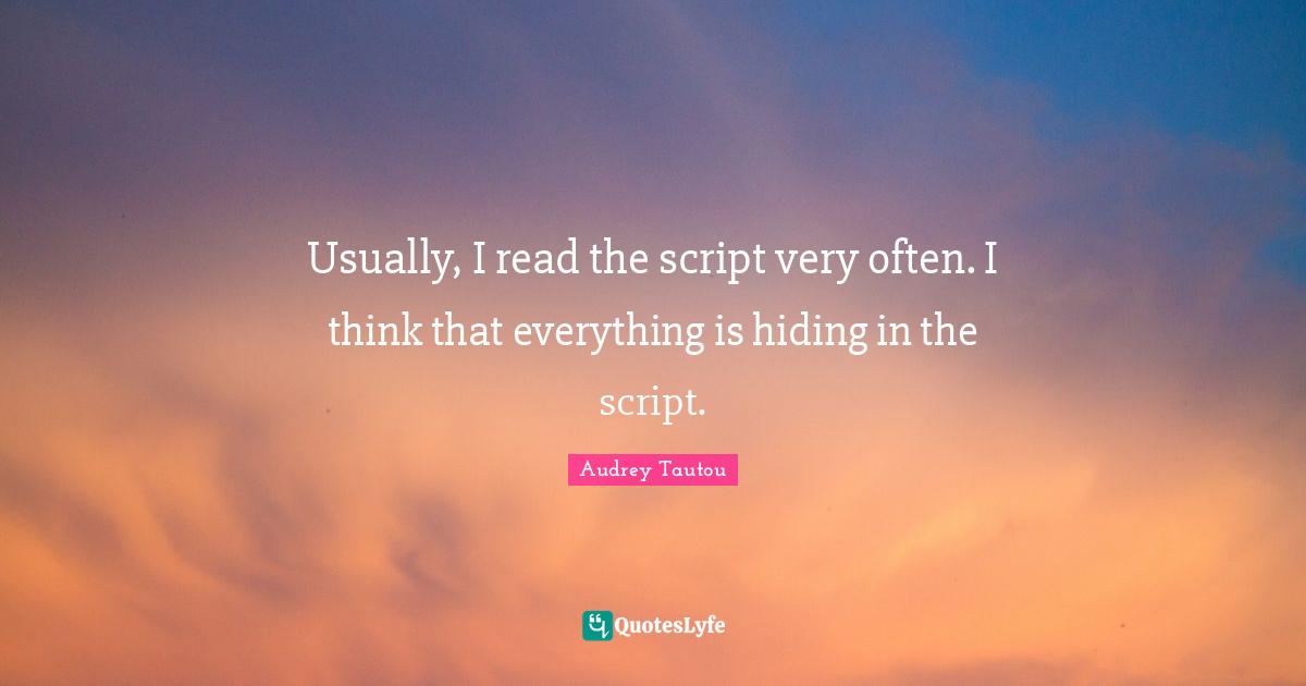 Usually, I read the script very often. I think that everything is hiding in the script.