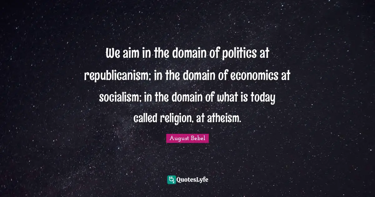 We aim in the domain of politics at republicanism; in the domain of economics at socialism; in the domain of what is today called religion, at atheism.