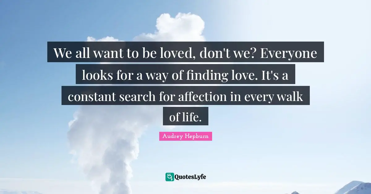 Audrey Hepburn Quotes: "We all want to be loved, don't we? Everyone looks for a way of finding love. It's a constant search for affection in every walk of life."