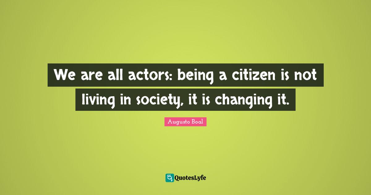 Society Quotes: "We are all actors: being a citizen is not living in society, it is changing it."