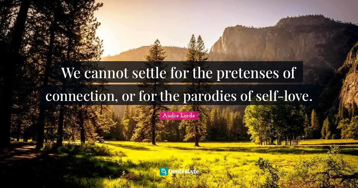 We cannot settle for the pretenses of connection, or for the parodies of self-love.