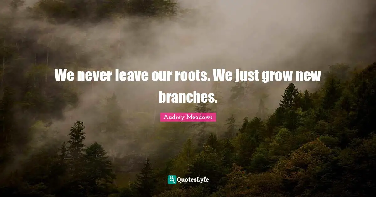 Audrey Meadows Quotes: "We never leave our roots. We just grow new branches."
