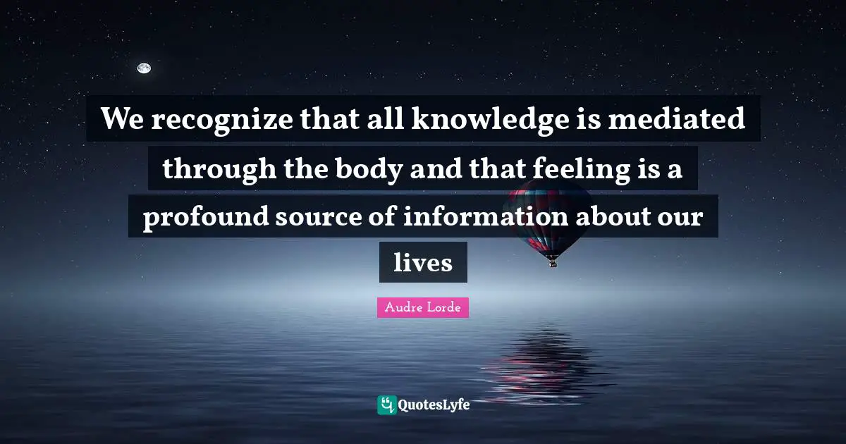 We recognize that all knowledge is mediated through the body and that feeling is a profound source of information about our lives