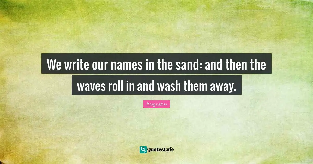 Names Quotes: "We write our names in the sand: and then the waves roll in and wash them away."