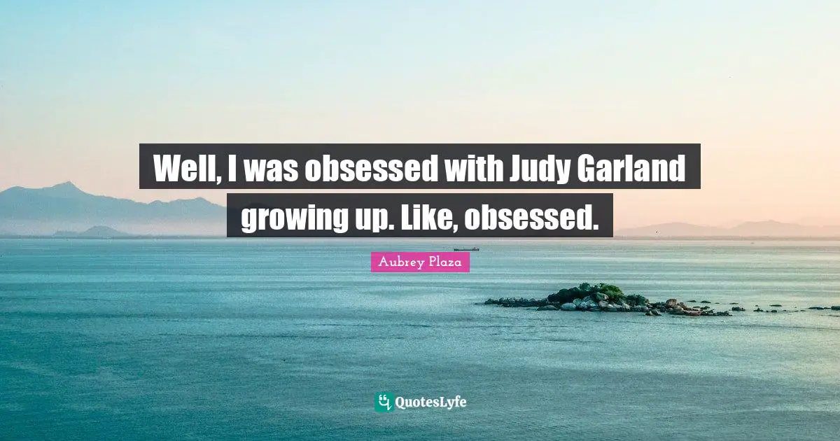 Well, I was obsessed with Judy Garland growing up. Like, obsessed.