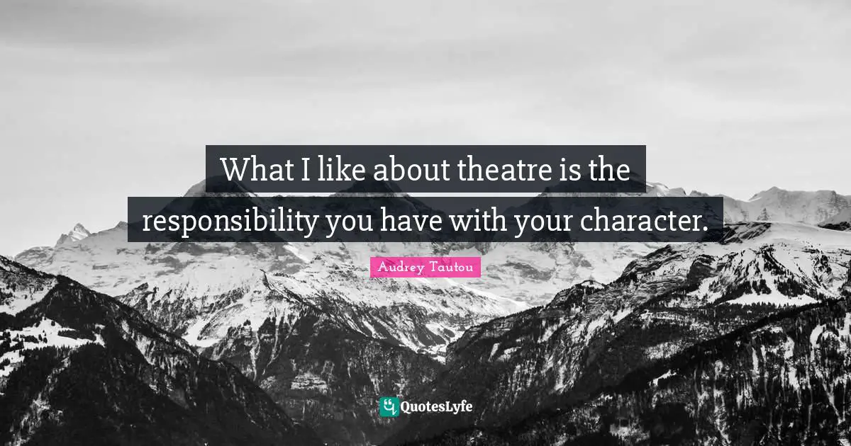What I like about theatre is the responsibility you have with your character.