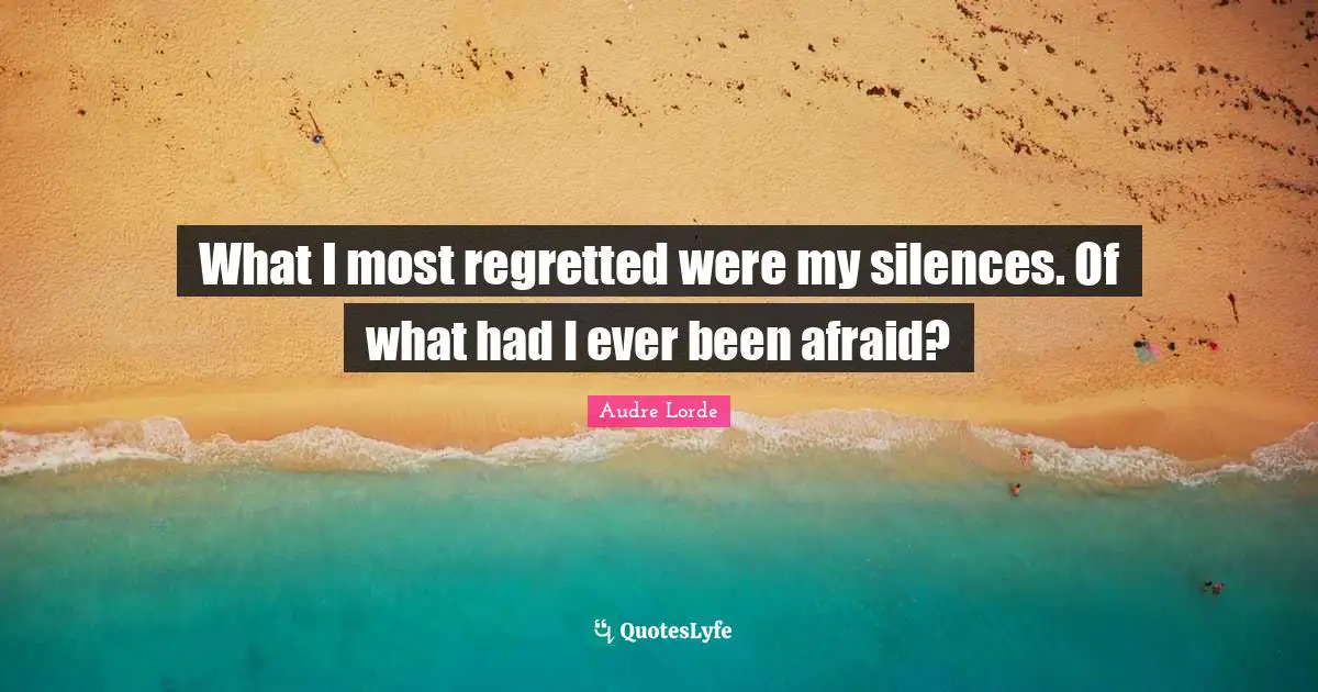 What I most regretted were my silences. Of what had I ever been afraid?