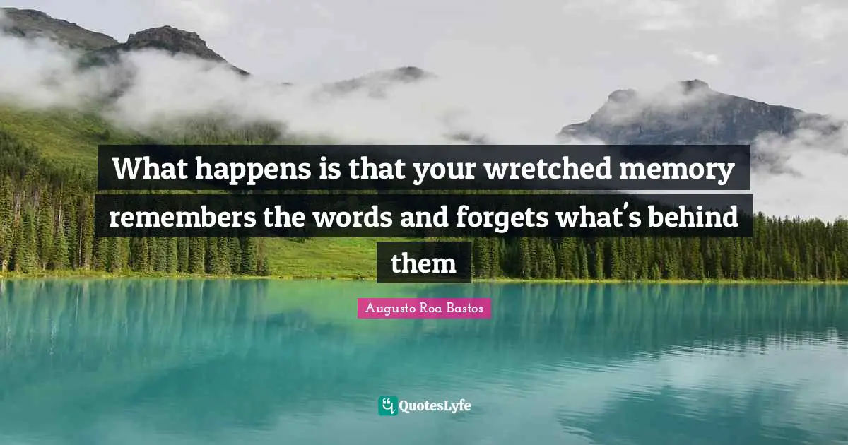 Augusto Roa Bastos Quotes: "What happens is that your wretched memory remembers the words and forgets what's behind them"