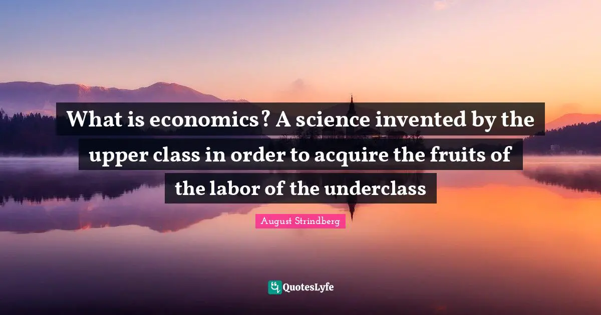 Upper Class Quotes: "What is economics? A science invented by the upper class in order to acquire the fruits of the labor of the underclass"