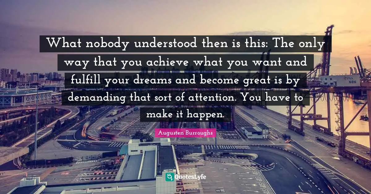 What nobody understood then is this: The only way that you achieve what you want and fulfill your dreams and become great is by demanding that sort of attention. You have to make it happen.