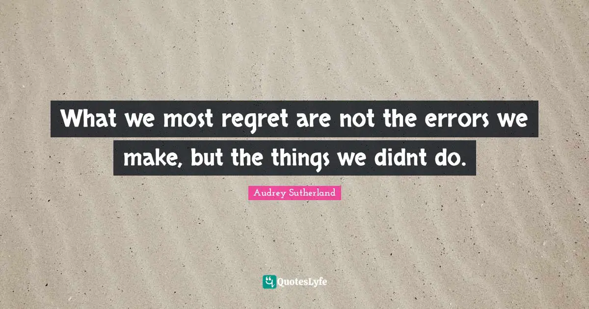 What we most regret are not the errors we make, but the things we didnt do.