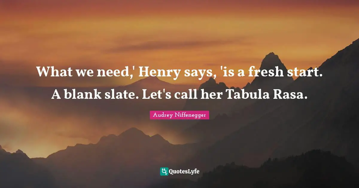 Fresh Start Quotes: "What we need,' Henry says, 'is a fresh start. A blank slate. Let's call her Tabula Rasa."