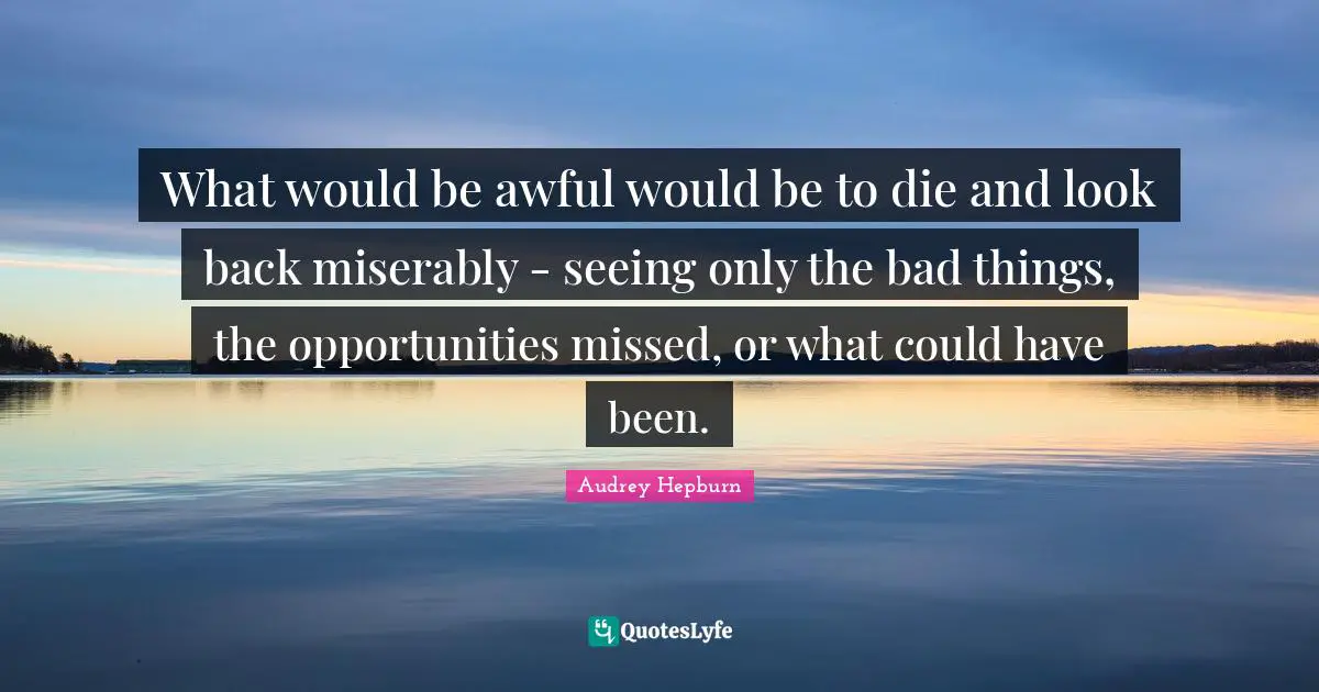 Could Have Been Quotes: "What would be awful would be to die and look back miserably - seeing only the bad things, the opportunities missed, or what could have been."