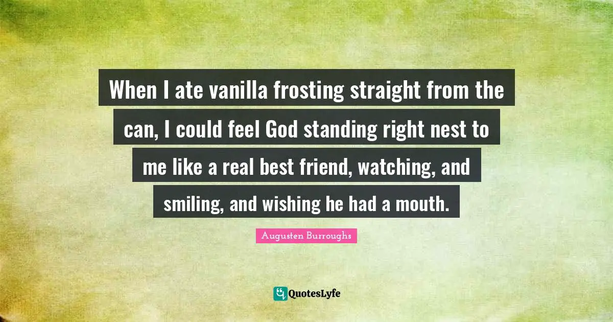 Vanilla Quotes: "When I ate vanilla frosting straight from the can, I could feel God standing right nest to me like a real best friend, watching, and smiling, and wishing he had a mouth."