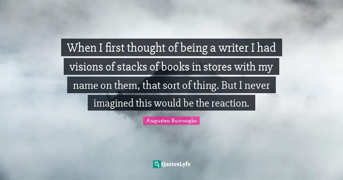 When I first thought of being a writer I had visions of stacks of books in stores with my name on them, that sort of thing. But I never imagined this would be the reaction.